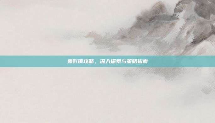 鬼影镇攻略，深入探索与策略指南