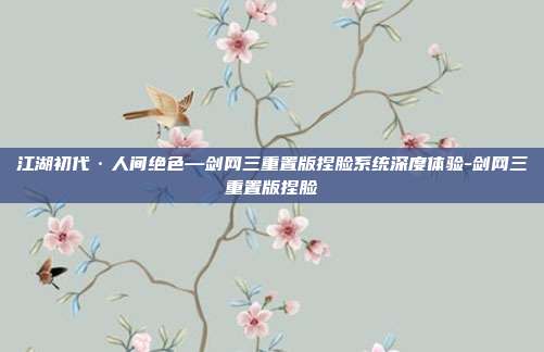 江湖初代·人间绝色—剑网三重置版捏脸系统深度体验-剑网三重置版捏脸