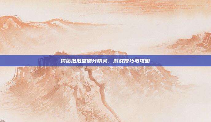揭秘泡泡堂刷分精灵，游戏技巧与攻略
