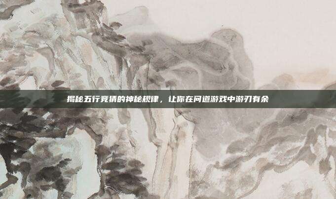 揭秘五行竞猜的神秘规律，让你在问道游戏中游刃有余