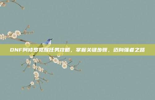 DNF阿修罗觉醒任务攻略，掌握关键步骤，迈向强者之路
