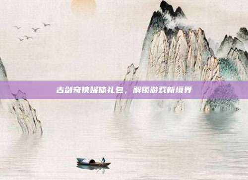 古剑奇侠媒体礼包，解锁游戏新境界