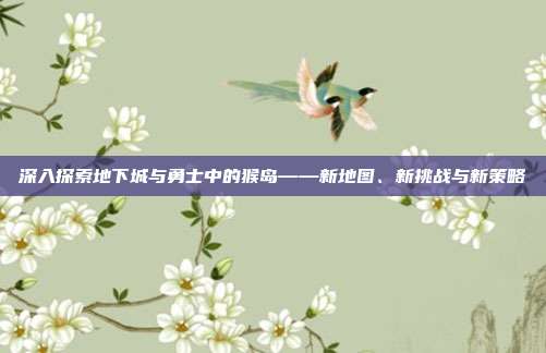 深入探索地下城与勇士中的猴岛——新地图、新挑战与新策略