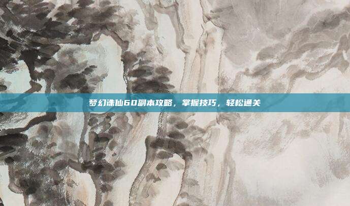 梦幻诛仙60副本攻略，掌握技巧，轻松通关