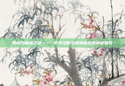 揭秘沙糖橘之谜—— 游戏攻略与精神错乱的神秘联系