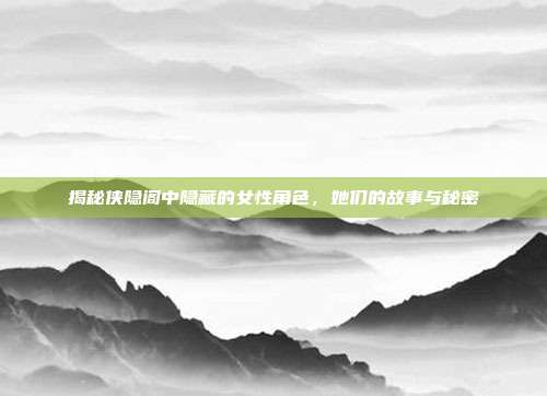 揭秘侠隐阁中隐藏的女性角色，她们的故事与秘密