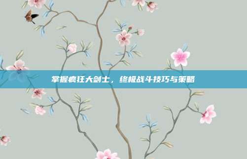 掌握疯狂大剑士，终极战斗技巧与策略