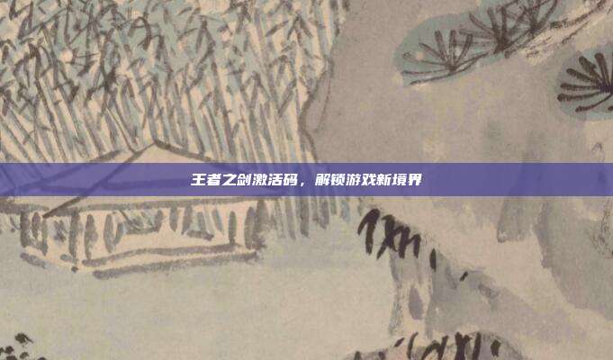 王者之剑激活码，解锁游戏新境界