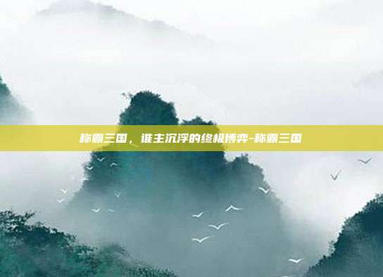 称霸三国，谁主沉浮的终极博弈-称霸三国