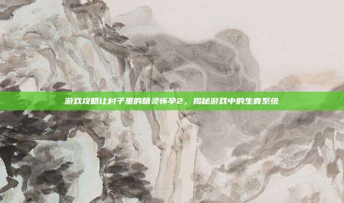 游戏攻略让村子里的精灵怀孕2，揭秘游戏中的生育系统