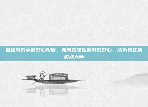 揭秘游戏中的野心附魔，如何驾驭你的游戏野心，成为真正的游戏大师