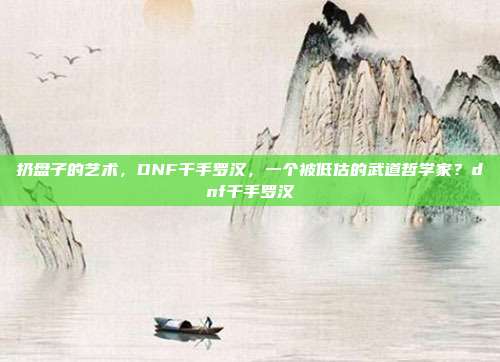 扔盘子的艺术，DNF千手罗汉，一个被低估的武道哲学家？dnf千手罗汉