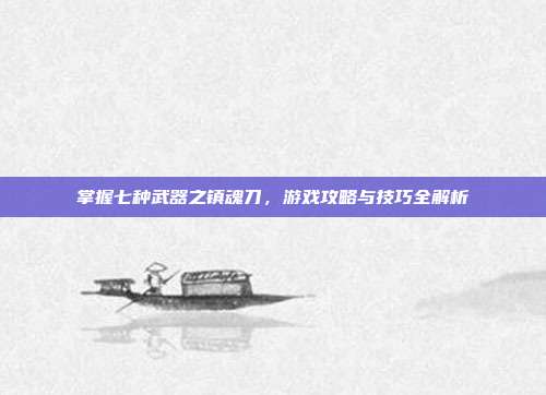 掌握七种武器之镇魂刀，游戏攻略与技巧全解析