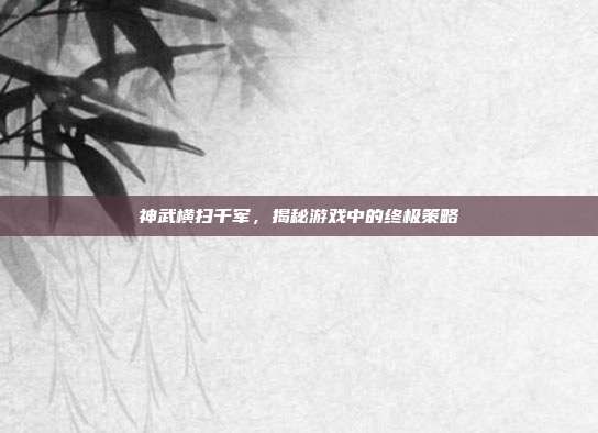 神武横扫千军，揭秘游戏中的终极策略