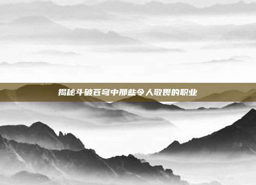 揭秘斗破苍穹中那些令人敬畏的职业