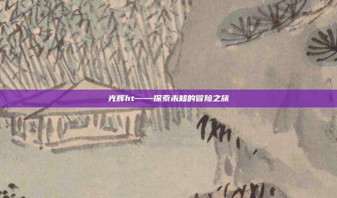 光辉ht——探索未知的冒险之旅