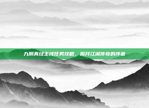 九阴真经主线任务攻略，揭开江湖传奇的序幕