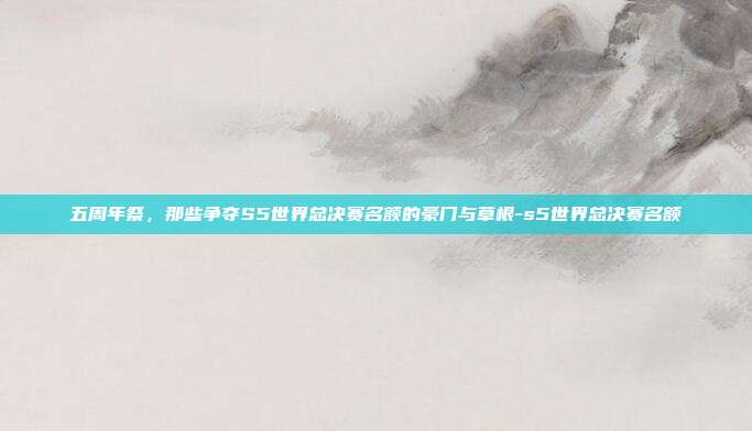 五周年祭，那些争夺S5世界总决赛名额的豪门与草根-s5世界总决赛名额
