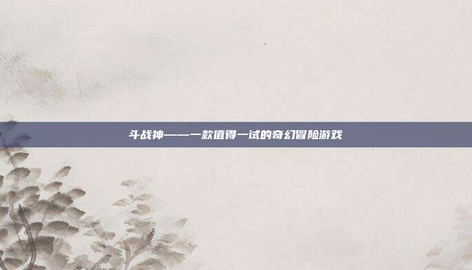 斗战神——一款值得一试的奇幻冒险游戏