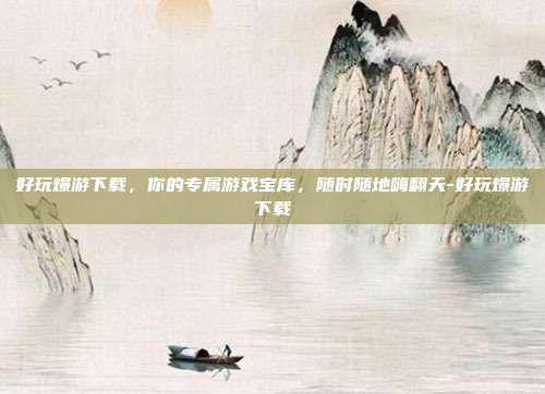 好玩爆游下载，你的专属游戏宝库，随时随地嗨翻天-好玩爆游下载