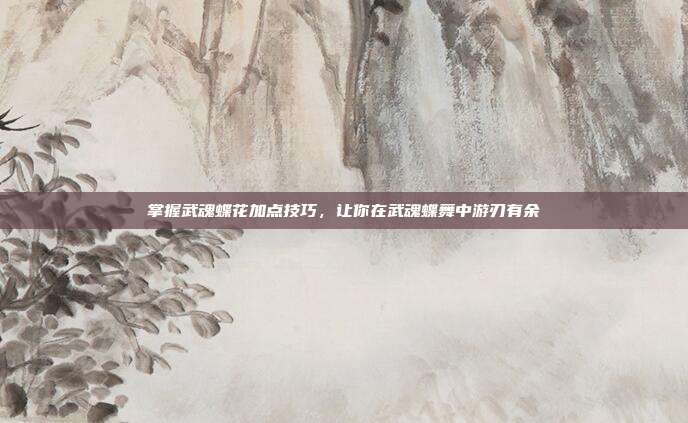 掌握武魂蝶花加点技巧，让你在武魂蝶舞中游刃有余