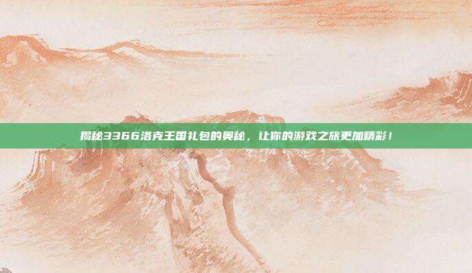 揭秘3366洛克王国礼包的奥秘，让你的游戏之旅更加精彩！
