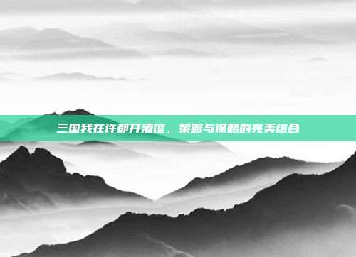 三国我在许都开酒馆，策略与谋略的完美结合