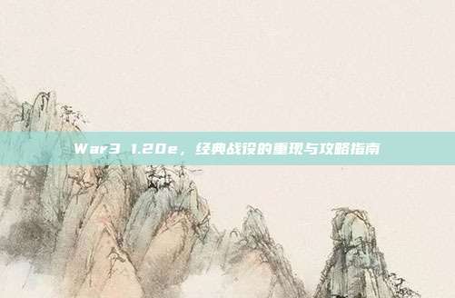 War3 1.20e，经典战役的重现与攻略指南