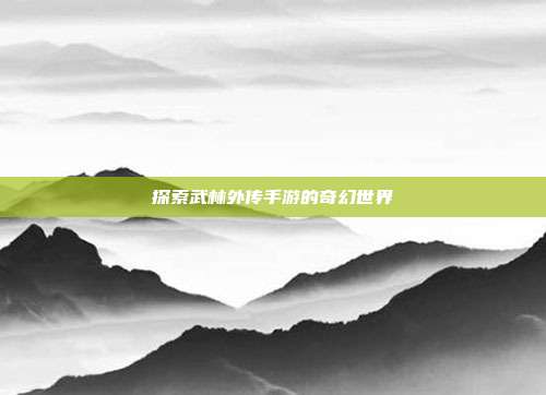 探索武林外传手游的奇幻世界