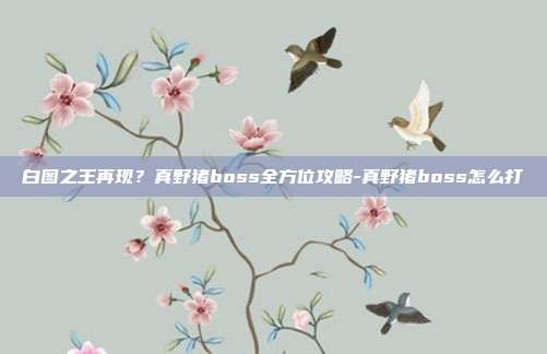 白图之王再现？真野猪boss全方位攻略-真野猪boss怎么打