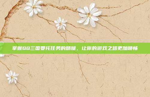 掌握QQ三国委托任务的精髓，让你的游戏之路更加顺畅