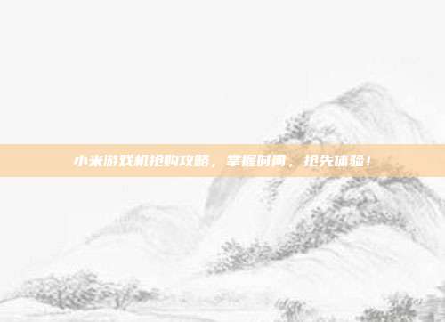 小米游戏机抢购攻略，掌握时间，抢先体验！