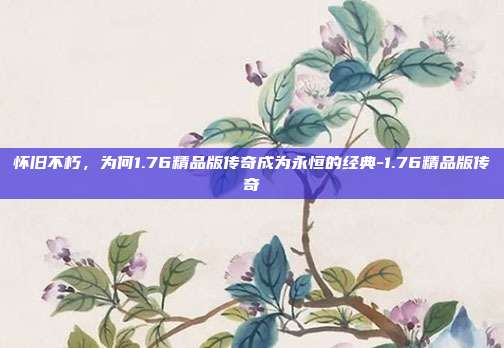 怀旧不朽，为何1.76精品版传奇成为永恒的经典-1.76精品版传奇
