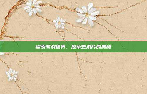 探索游戏世界，潦草艺术片的奥秘