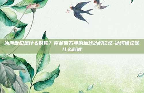 冰河世纪是什么时候？穿越百万年的地球冰封记忆-冰河世纪是什么时候