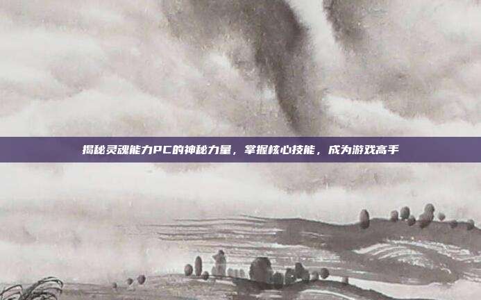 揭秘灵魂能力PC的神秘力量，掌握核心技能，成为游戏高手