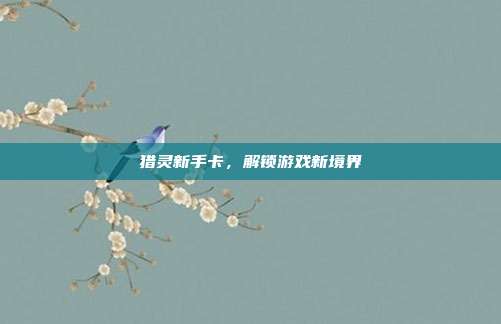 猎灵新手卡，解锁游戏新境界