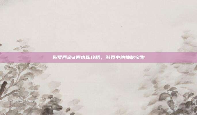 造梦西游3避水珠攻略，游戏中的神秘宝物