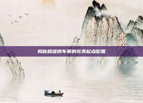 揭秘超级房车赛的完美起点配置