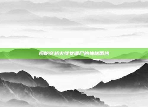 揭秘穿越火线女僵尸的神秘面纱