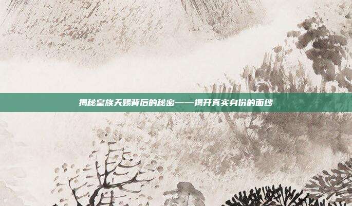 揭秘皇族天赐背后的秘密——揭开真实身份的面纱