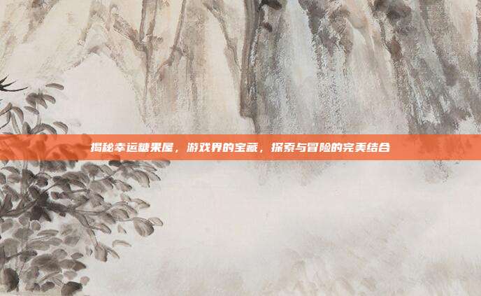 揭秘幸运糖果屋，游戏界的宝藏，探索与冒险的完美结合