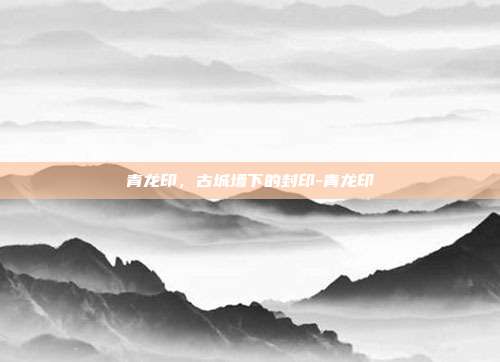 青龙印，古城墙下的封印-青龙印