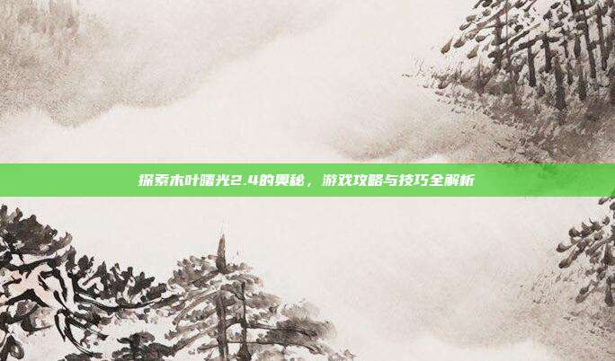 探索木叶曙光2.4的奥秘，游戏攻略与技巧全解析
