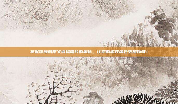 掌握炫舞自定义戒指图片的奥秘，让你的游戏角色更加独特！
