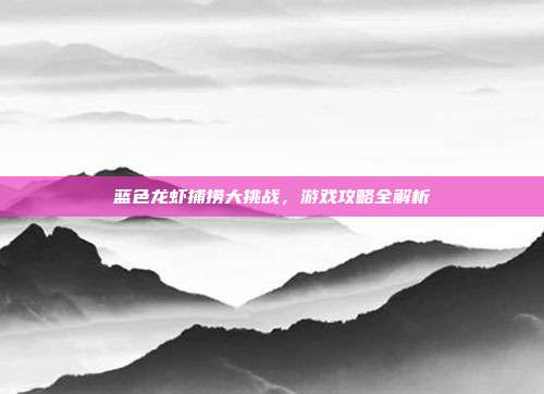 蓝色龙虾捕捞大挑战，游戏攻略全解析