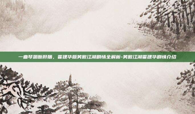 一曲琴箫断肝肠，霍建华版笑傲江湖剧情全解析-笑傲江湖霍建华剧情介绍