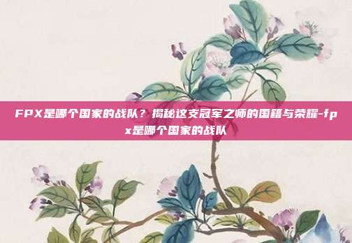 FPX是哪个国家的战队？揭秘这支冠军之师的国籍与荣耀-fpx是哪个国家的战队