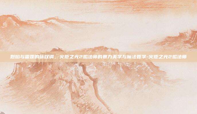 烈焰与雷霆的咏叹调，火炬之光2烬法师的暴力美学与魔法哲学-火炬之光2烬法师