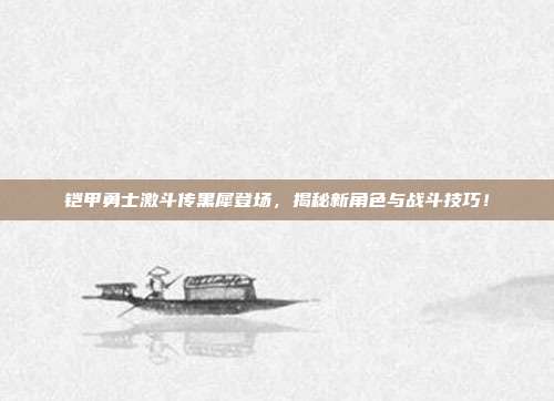 铠甲勇士激斗传黑犀登场，揭秘新角色与战斗技巧！